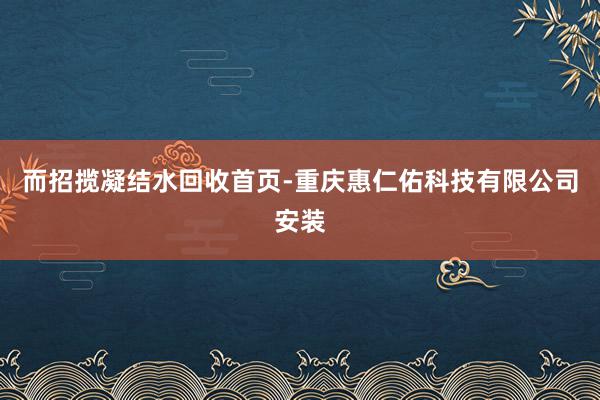 而招揽凝结水回收首页-重庆惠仁佑科技有限公司安装