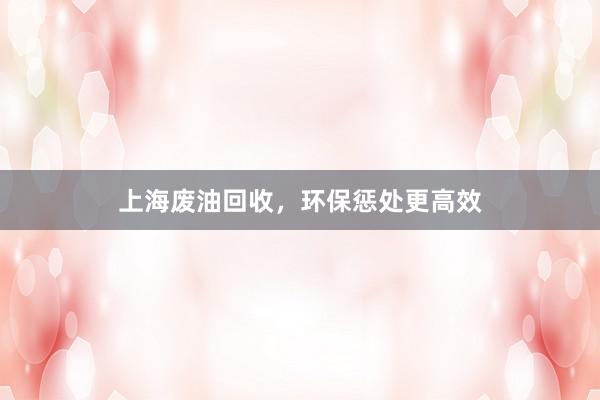 上海废油回收,环保惩处更高效